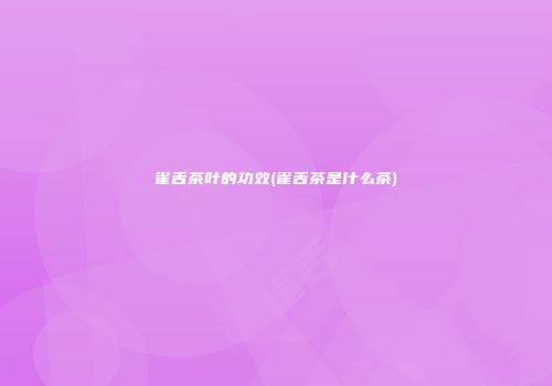 雀舌茶叶的功效(雀舌茶是什么茶)
