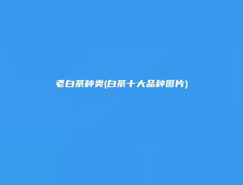 老白茶种类(白茶十大品种图片)