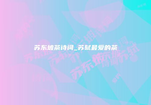 苏东坡茶诗词_苏轼最爱的茶