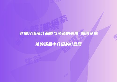 详细介绍茶叶品质与汤色的关系_如何从生茶的汤色中介绍茶叶品质