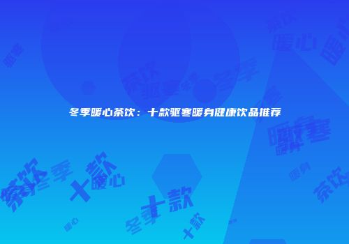 冬季暖心茶饮：十款驱寒暖身健康饮品推荐