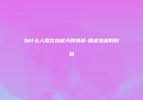 为什么人喜欢在秋天喝熟茶-喝老熟茶的好处