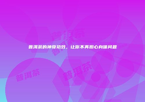 普洱茶的神奇功效，让你不再担心身体问题