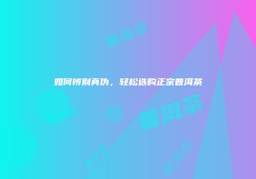 如何辨别真伪，轻松选购正宗普洱茶
