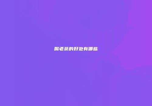 喝老茶的好处有哪些