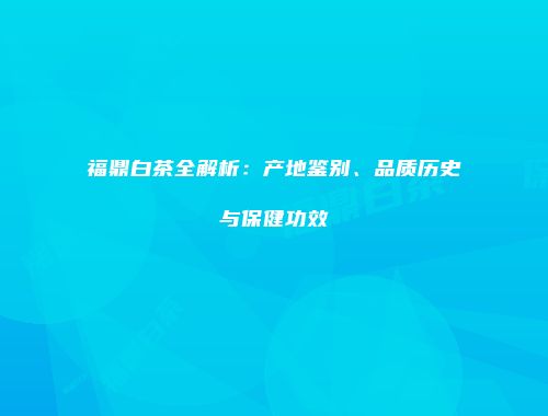 福鼎白茶全解析：产地鉴别、品质历史与保健功效
