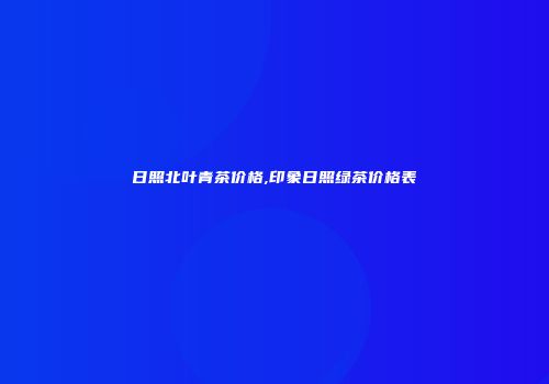 日照北叶青茶价格,印象日照绿茶价格表