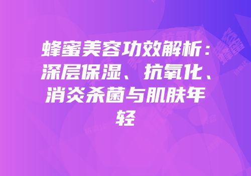 蜂蜜美容功效解析：深层保湿、抗氧化、消炎杀菌与肌肤年轻