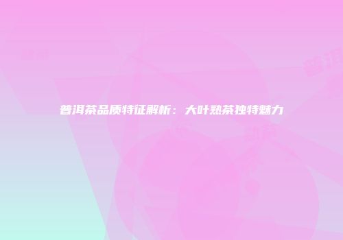 普洱茶品质特征解析：大叶熟茶独特魅力