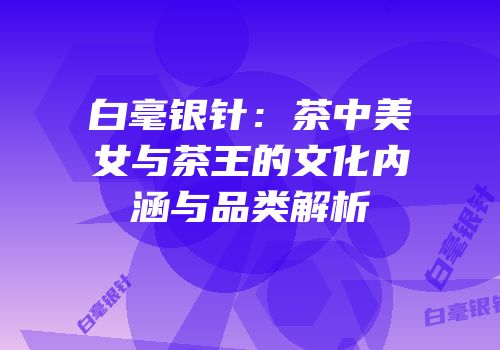 白毫银针：茶中美女与茶王的文化内涵与品类解析