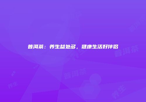 普洱茶：养生益处多，健康生活好伴侣