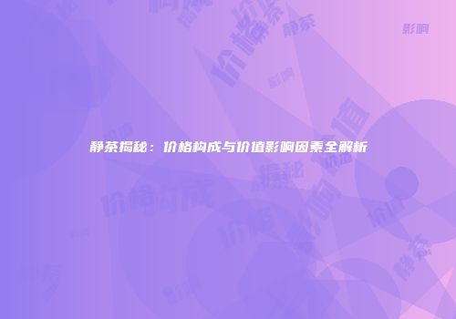 静茶揭秘：价格构成与价值影响因素全解析