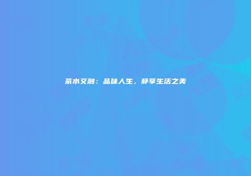 茶水交融：品味人生，静享生活之美