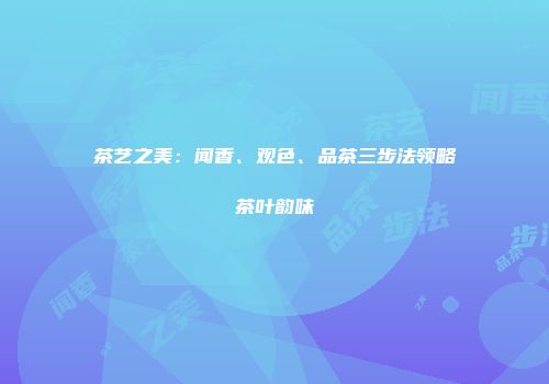 茶艺之美：闻香、观色、品茶三步法领略茶叶韵味