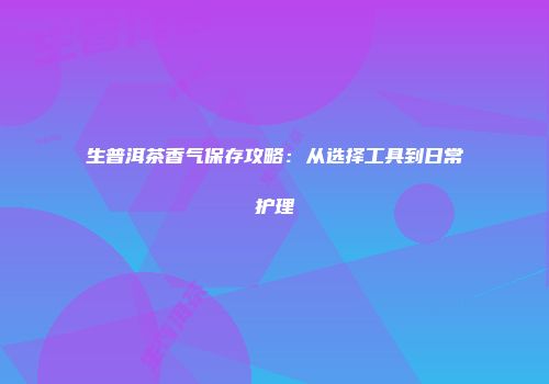 生普洱茶香气保存攻略：从选择工具到日常护理