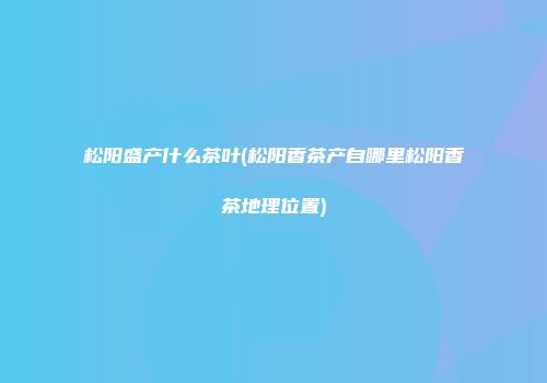 松阳盛产什么茶叶(松阳香茶产自哪里松阳香茶地理位置)
