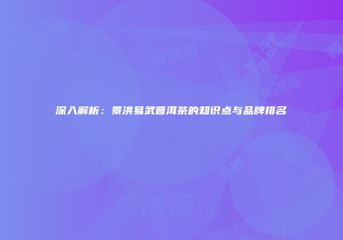 深入解析：景洪易武普洱茶的知识点与品牌排名