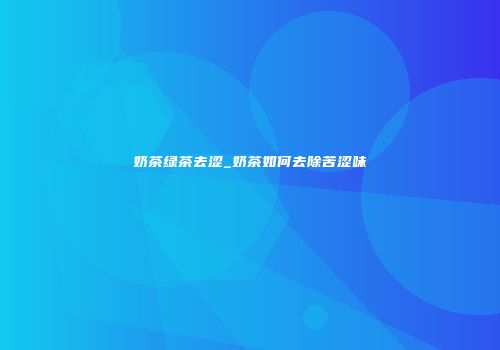 奶茶绿茶去涩_奶茶如何去除苦涩味