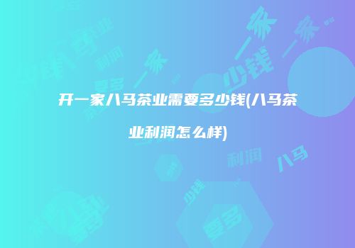 开一家八马茶业需要多少钱(八马茶业利润怎么样)