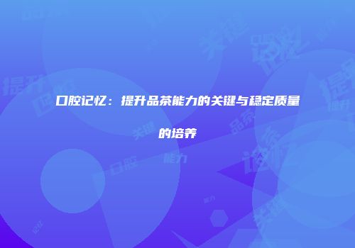 口腔记忆：提升品茶能力的关键与稳定质量的培养