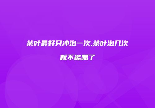 茶叶最好只冲泡一次,茶叶泡几次就不能喝了