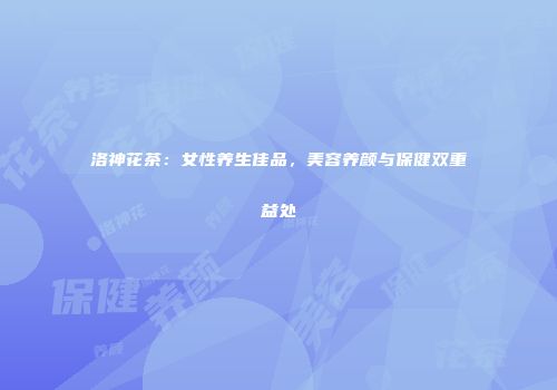 洛神花茶：女性养生佳品，美容养颜与保健双重益处