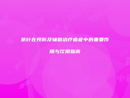 茶叶在预防及辅助治疗癌症中的重要作用与饮用指南