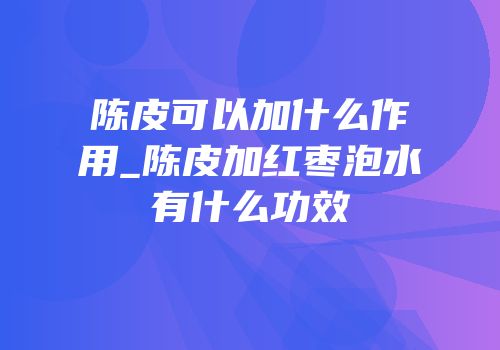 陈皮可以加什么作用_陈皮加红枣泡水有什么功效