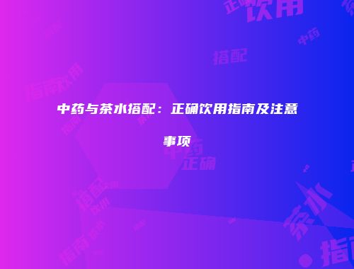 中药与茶水搭配：正确饮用指南及注意事项