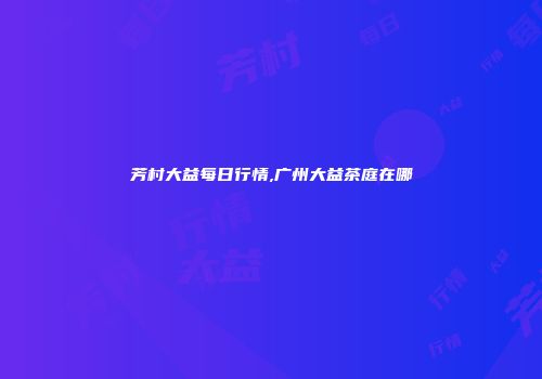 芳村大益每日行情,广州大益茶庭在哪