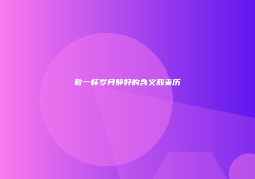 敬一杯岁月静好的含义和来历