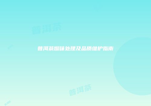 普洱茶烟味处理及品质维护指南