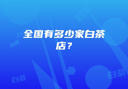 全国有多少家白茶店？
