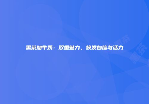 黑茶加牛奶：双重魅力，焕发自信与活力