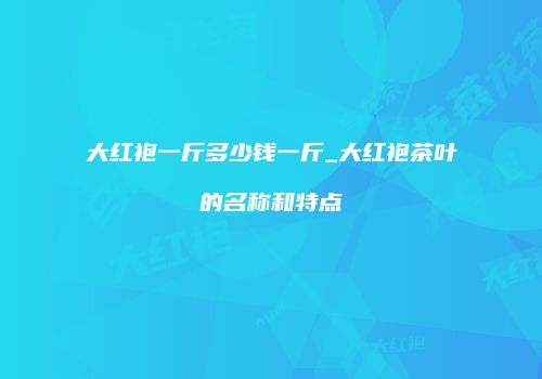 大红袍一斤多少钱一斤_大红袍茶叶的名称和特点