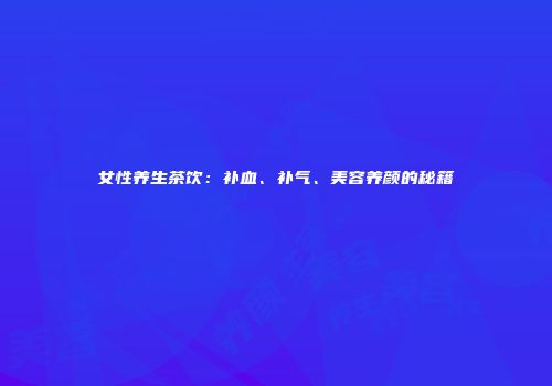 女性养生茶饮：补血、补气、美容养颜的秘籍