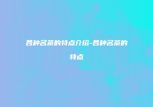 各种名茶的特点介绍-各种名茶的特点