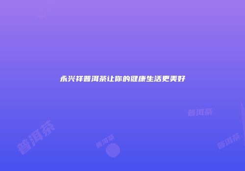 永兴祥普洱茶让你的健康生活更美好