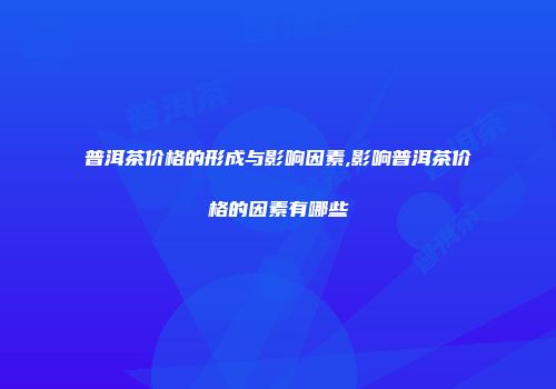 普洱茶价格的形成与影响因素,影响普洱茶价格的因素有哪些