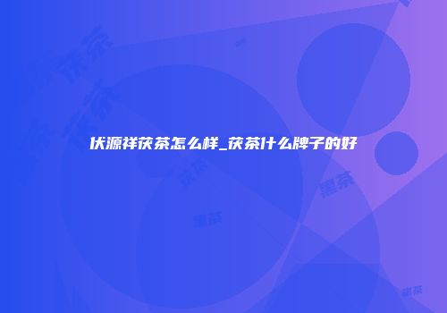 伏源祥茯茶怎么样_茯茶什么牌子的好