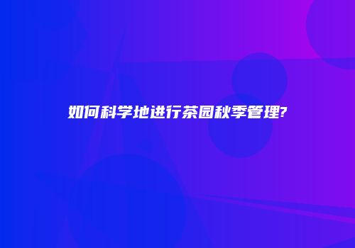 如何科学地进行茶园秋季管理?