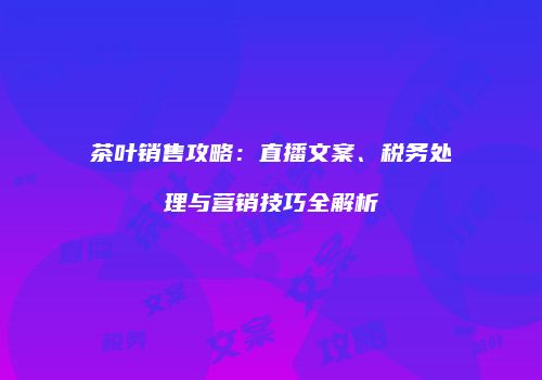 茶叶销售攻略：直播文案、税务处理与营销技巧全解析