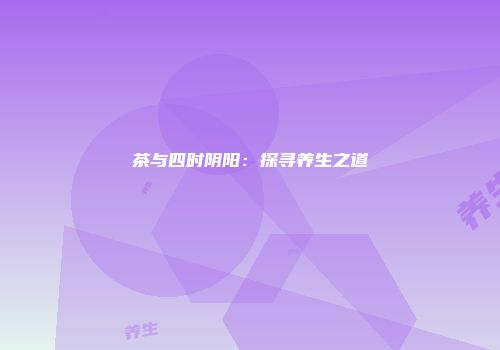 茶与四时阴阳：探寻养生之道