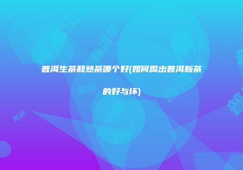 普洱生茶和熟茶哪个好(如何喝出普洱新茶的好与坏)