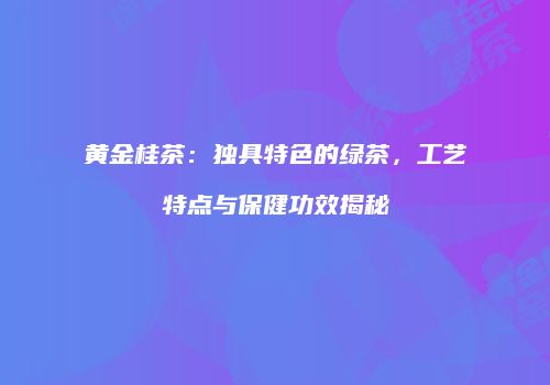 黄金桂茶：独具特色的绿茶，工艺特点与保健功效揭秘
