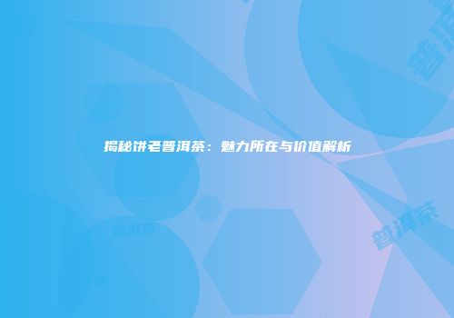 揭秘饼老普洱茶：魅力所在与价值解析