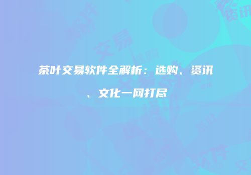 茶叶交易软件全解析：选购、资讯、文化一网打尽