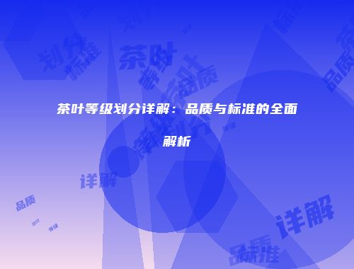 茶叶等级划分详解：品质与标准的全面解析