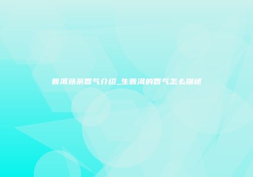 普洱熟茶香气介绍_生普洱的香气怎么描述