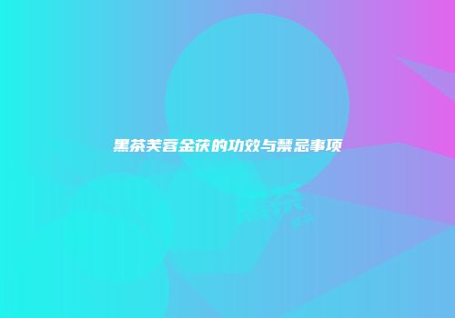 黑茶芙蓉金茯的功效与禁忌事项